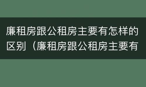 廉租房跟公租房主要有怎样的区别（廉租房跟公租房主要有怎样的区别图片）
