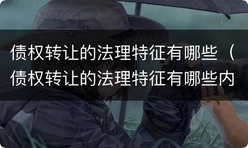 债权转让的法理特征有哪些（债权转让的法理特征有哪些内容）