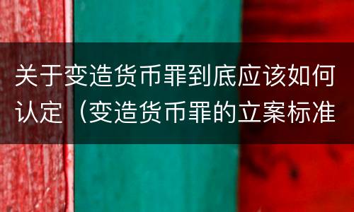 关于变造货币罪到底应该如何认定（变造货币罪的立案标准）