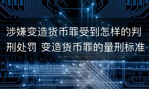 涉嫌变造货币罪受到怎样的判刑处罚 变造货币罪的量刑标准