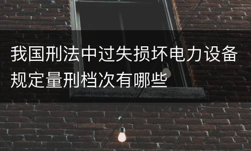 我国刑法中过失损坏电力设备规定量刑档次有哪些