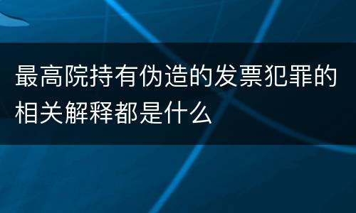 最高院持有伪造的发票犯罪的相关解释都是什么