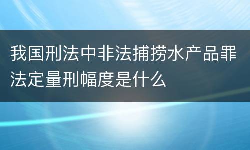我国刑法中非法捕捞水产品罪法定量刑幅度是什么