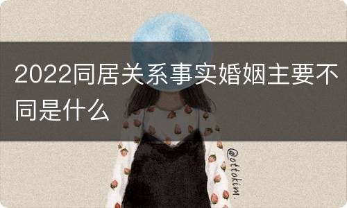 2022同居关系事实婚姻主要不同是什么