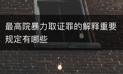 最高院暴力取证罪的解释重要规定有哪些