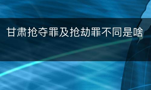 甘肃抢夺罪及抢劫罪不同是啥