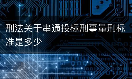 刑法关于串通投标刑事量刑标准是多少