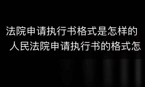 法院申请执行书格式是怎样的 人民法院申请执行书的格式怎么写的