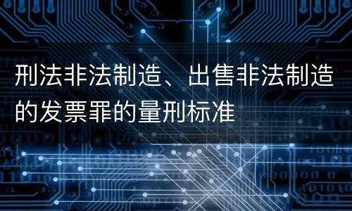 刑法非法制造、出售非法制造的发票罪的量刑标准