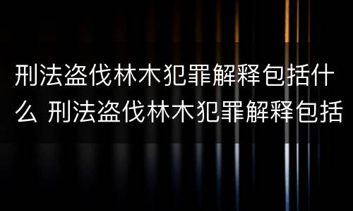 刑法盗伐林木犯罪解释包括什么 刑法盗伐林木犯罪解释包括什么罪名