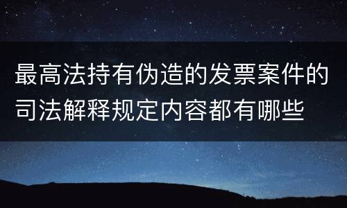 最高法持有伪造的发票案件的司法解释规定内容都有哪些