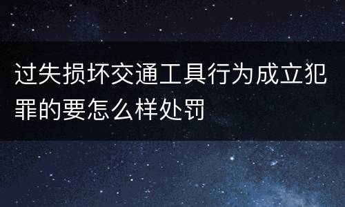 过失损坏交通工具行为成立犯罪的要怎么样处罚