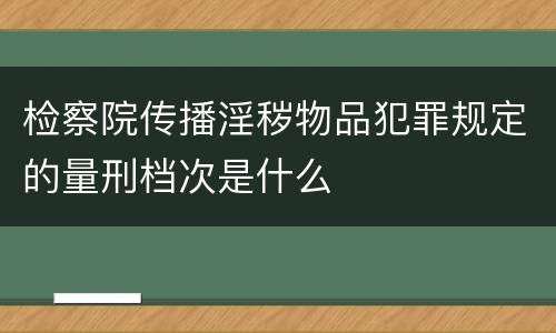 检察院传播淫秽物品犯罪规定的量刑档次是什么