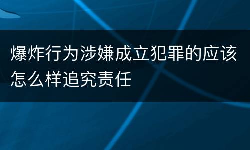 爆炸行为涉嫌成立犯罪的应该怎么样追究责任