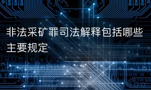非法采矿罪司法解释包括哪些主要规定