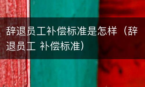 辞退员工补偿标准是怎样（辞退员工 补偿标准）
