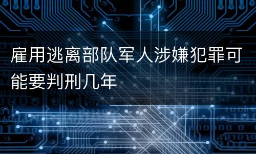 雇用逃离部队军人涉嫌犯罪可能要判刑几年