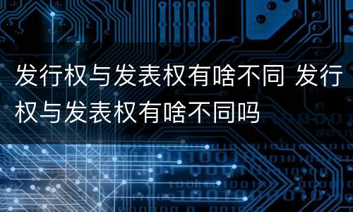 发行权与发表权有啥不同 发行权与发表权有啥不同吗