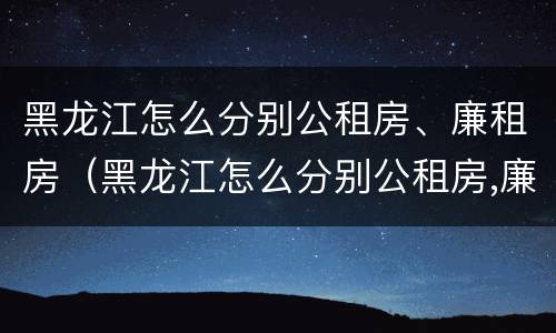 黑龙江怎么分别公租房、廉租房（黑龙江怎么分别公租房,廉租房呢）