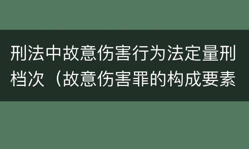 刑法中故意伤害行为法定量刑档次（故意伤害罪的构成要素和量刑标准）