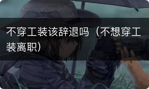 不穿工装该辞退吗(不想穿工装离职)