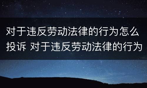 对于违反劳动法律的行为怎么投诉 对于违反劳动法律的行为怎么投诉举报