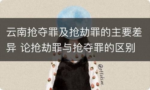 云南抢夺罪及抢劫罪的主要差异 论抢劫罪与抢夺罪的区别