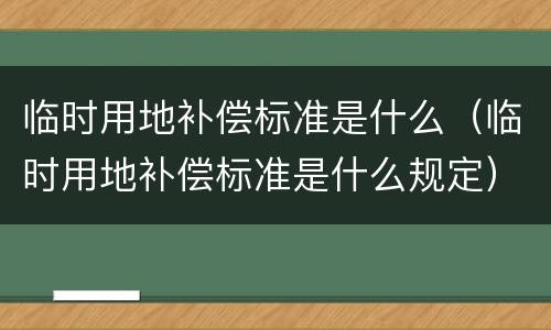 临时用地补偿标准是什么（临时用地补偿标准是什么规定）