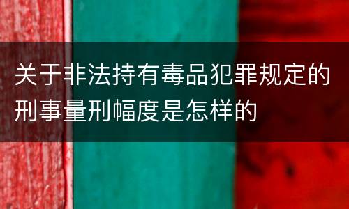 关于非法持有毒品犯罪规定的刑事量刑幅度是怎样的