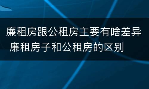 廉租房跟公租房主要有啥差异 廉租房子和公租房的区别