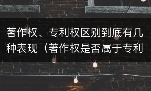 著作权、专利权区别到底有几种表现（著作权是否属于专利）