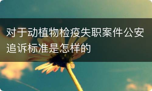 对于动植物检疫失职案件公安追诉标准是怎样的