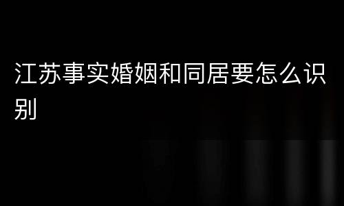 江苏事实婚姻和同居要怎么识别
