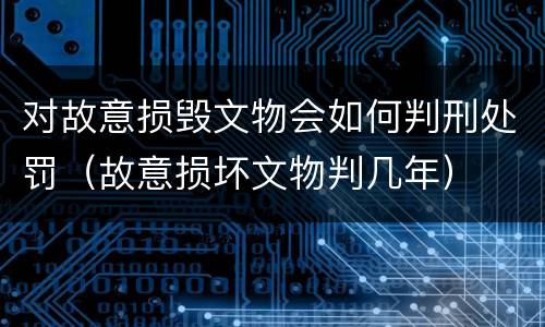 对故意损毁文物会如何判刑处罚（故意损坏文物判几年）