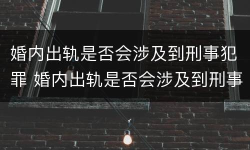 婚内出轨是否会涉及到刑事犯罪 婚内出轨是否会涉及到刑事犯罪案件