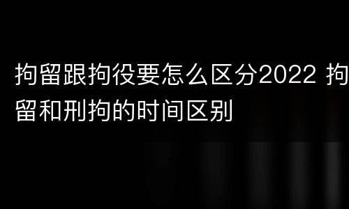 拘留跟拘役要怎么区分2022 拘留和刑拘的时间区别