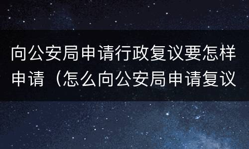 向公安局申请行政复议要怎样申请（怎么向公安局申请复议）