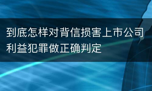 到底怎样对背信损害上市公司利益犯罪做正确判定