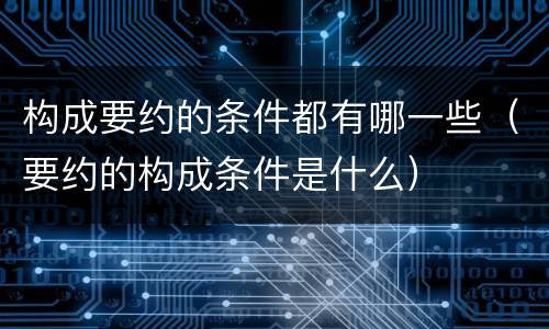 构成要约的条件都有哪一些（要约的构成条件是什么）