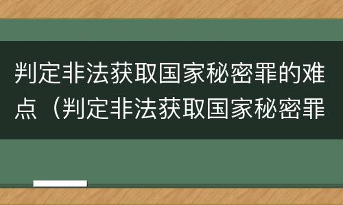判定非法获取国家秘密罪的难点（判定非法获取国家秘密罪的难点有哪些）