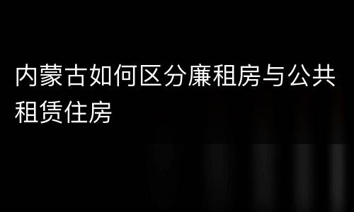 内蒙古如何区分廉租房与公共租赁住房
