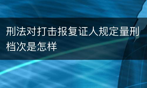 刑法对打击报复证人规定量刑档次是怎样