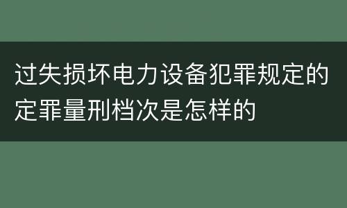 过失损坏电力设备犯罪规定的定罪量刑档次是怎样的