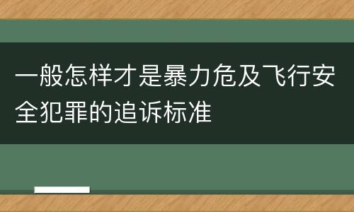 一般怎样才是暴力危及飞行安全犯罪的追诉标准