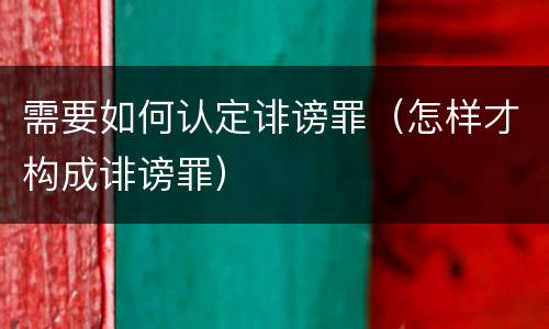 需要如何认定诽谤罪（怎样才构成诽谤罪）