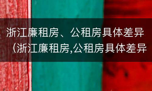 浙江廉租房、公租房具体差异（浙江廉租房,公租房具体差异在哪）