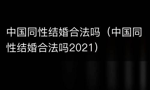 中国同性结婚合法吗（中国同性结婚合法吗2021）