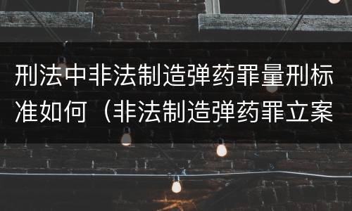 刑法中非法制造弹药罪量刑标准如何（非法制造弹药罪立案标准）