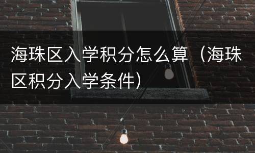 海珠区入学积分怎么算（海珠区积分入学条件）