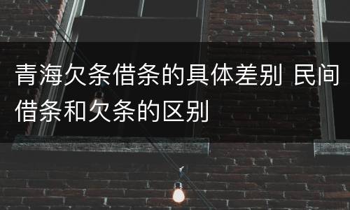 青海欠条借条的具体差别 民间借条和欠条的区别
